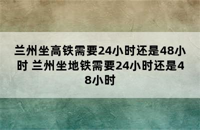 兰州坐高铁需要24小时还是48小时 兰州坐地铁需要24小时还是48小时